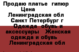 Продаю платье, гипюр › Цена ­ 2 500 - Ленинградская обл., Санкт-Петербург г. Одежда, обувь и аксессуары » Женская одежда и обувь   . Ленинградская обл.